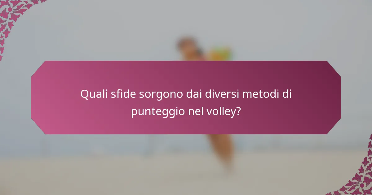 Quali sfide sorgono dai diversi metodi di punteggio nel volley?